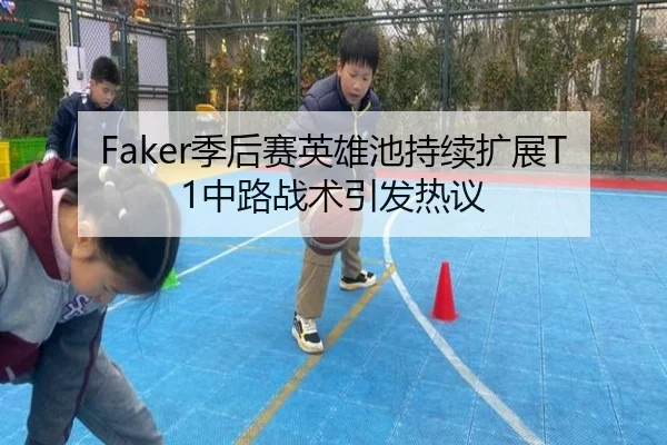 Faker季后赛英雄池持续扩展T1中路战术引发热议